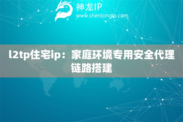 l2tp住宅ip：家庭環(huán)境專用安全代理鏈路搭建
