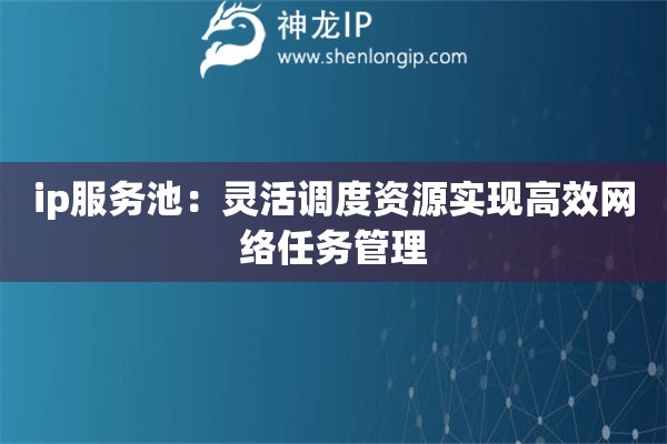 ip服務(wù)池：靈活調(diào)度資源實現(xiàn)高效網(wǎng)絡(luò)任務(wù)管理