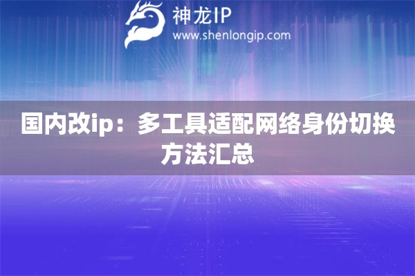 國內(nèi)改ip：多工具適配網(wǎng)絡(luò)身份切換方法匯總