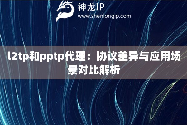 l2tp和pptp代理：協(xié)議差異與應(yīng)用場景對比解析