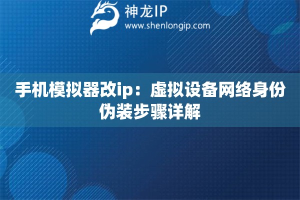 手機模擬器改ip：虛擬設備網(wǎng)絡身份偽裝步驟詳解