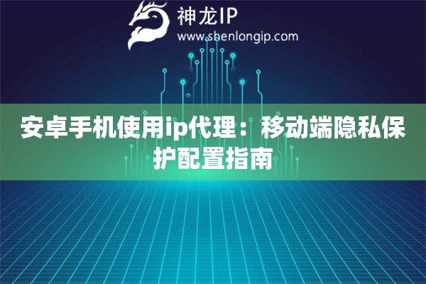 安卓手機(jī)使用ip代理：移動端隱私保護(hù)配置指南