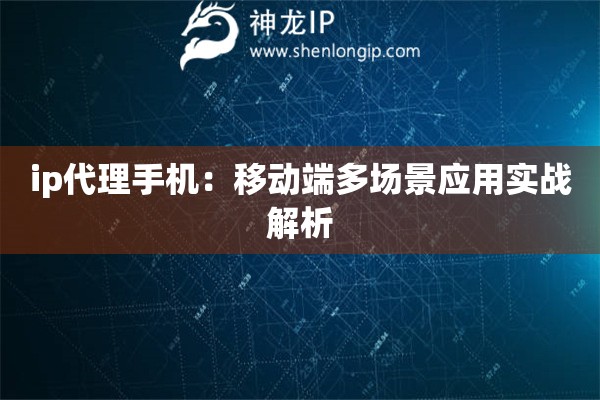 ip代理手機：移動端多場景應用實戰(zhàn)解析