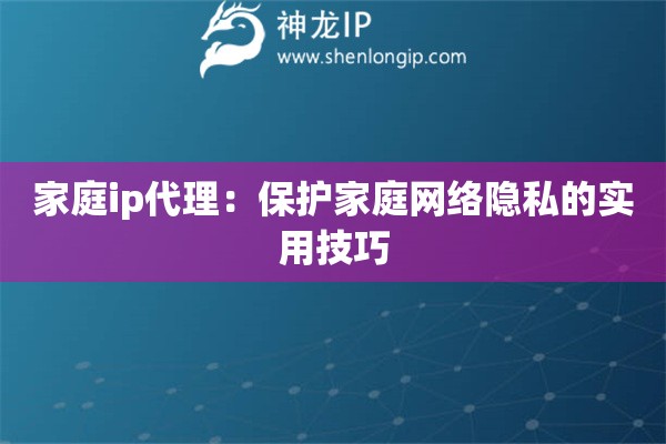 家庭ip代理：保護家庭網(wǎng)絡隱私的實用技巧