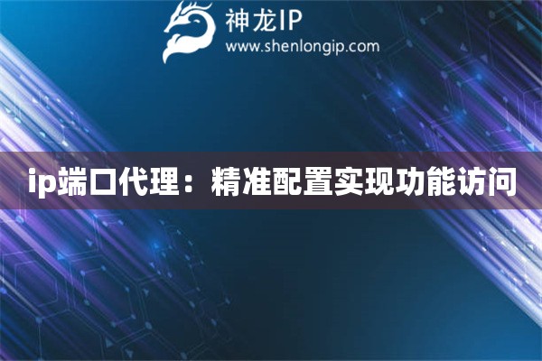 ip端口代理：精準配置實現(xiàn)功能訪問