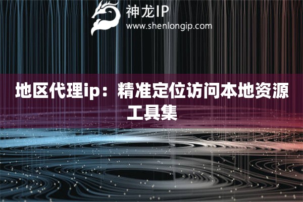 地區(qū)代理ip：精準定位訪問本地資源工具集