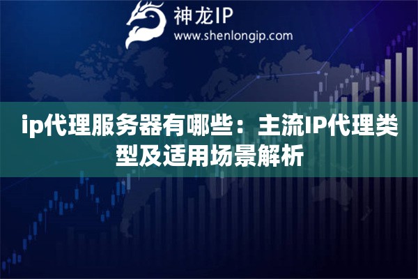 ip代理服務器有哪些：主流IP代理類型及適用場景解析