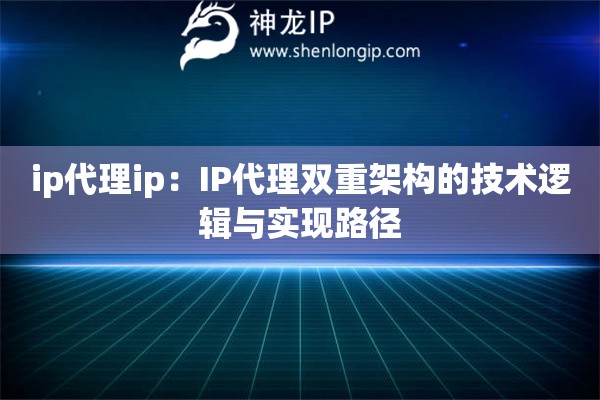 ip代理ip：IP代理雙重架構(gòu)的技術(shù)邏輯與實現(xiàn)路徑