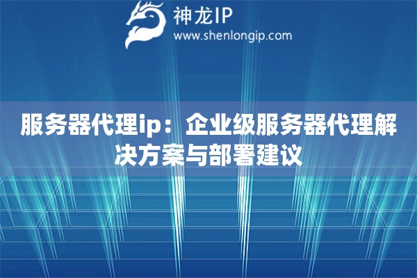 服務(wù)器代理ip：企業(yè)級服務(wù)器代理解決方案與部署建議