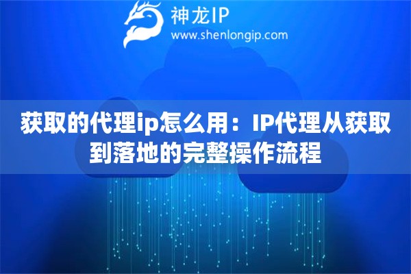 詳細(xì)閱讀:獲取的代理ip怎么用:IP代理從獲取到落地的完整操作流程 獲取的代理ip怎么用:IP代理從獲取到落地的完整操作流程