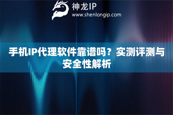 手機(jī)IP代理軟件靠譜嗎？實(shí)測(cè)評(píng)測(cè)與安全性解析
