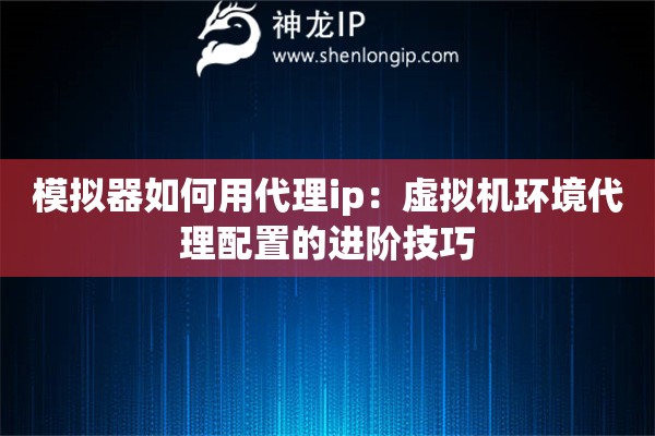 模擬器如何用代理ip：虛擬機環(huán)境代理配置的進階技巧