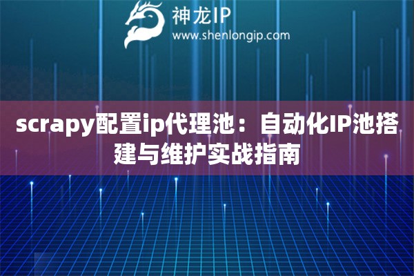 scrapy配置ip代理池：自動化IP池搭建與維護實戰(zhàn)指南