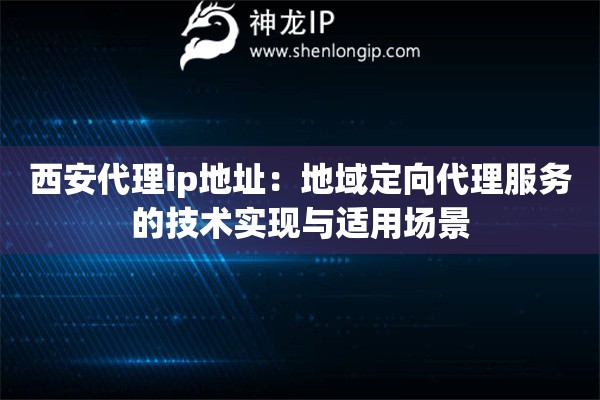 西安代理ip地址：地域定向代理服務(wù)的技術(shù)實現(xiàn)與適用場景