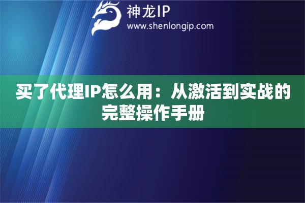 買了代理IP怎么用：從激活到實戰(zhàn)的完整操作手冊