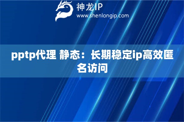 pptp代理 靜態(tài)：長期穩(wěn)定ip高效匿名訪問