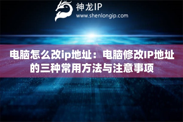 電腦怎么改ip地址：電腦修改IP地址的三種常用方法與注意事項