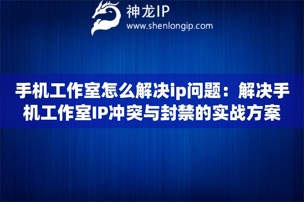 手機工作室怎么解決ip問題：解決手機工作室IP沖突與封禁的實戰(zhàn)方案