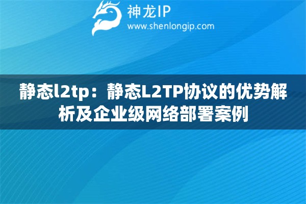 靜態(tài)l2tp：靜態(tài)L2TP協(xié)議的優(yōu)勢解析及企業(yè)級網(wǎng)絡(luò)部署案例