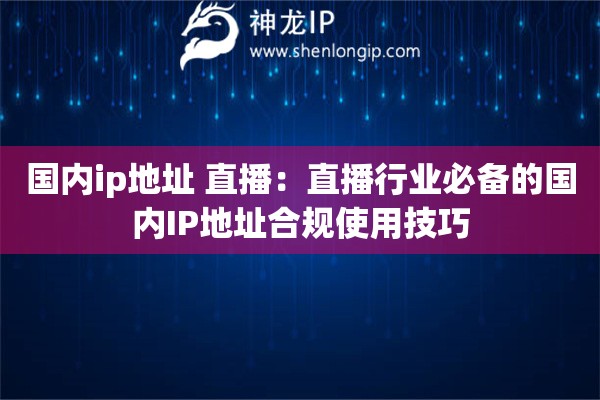 國內(nèi)ip地址 直播：直播行業(yè)必備的國內(nèi)IP地址合規(guī)使用技巧
