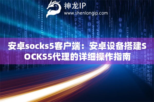 安卓socks5客戶端：安卓設(shè)備搭建SOCKS5代理的詳細操作指南
