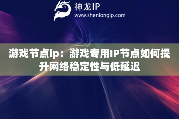 游戲節(jié)點ip：游戲?qū)Ｓ肐P節(jié)點如何提升網(wǎng)絡(luò)穩(wěn)定性與低延遲