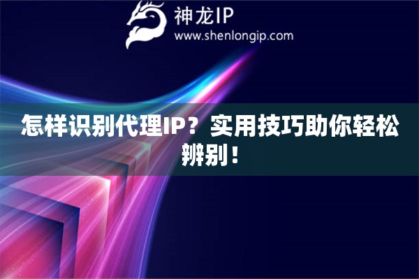 怎樣識別代理IP？實(shí)用技巧助你輕松辨別！