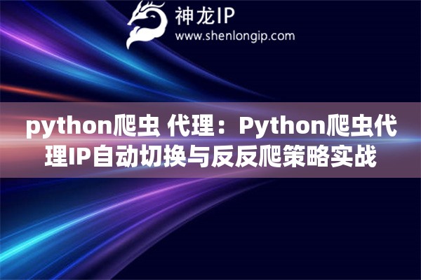 python爬蟲 代理：Python爬蟲代理IP自動切換與反反爬策略實戰(zhàn)