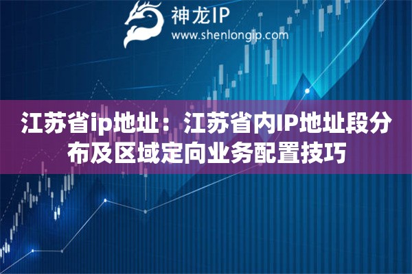 江蘇省ip地址：江蘇省內(nèi)IP地址段分布及區(qū)域定向業(yè)務(wù)配置技巧