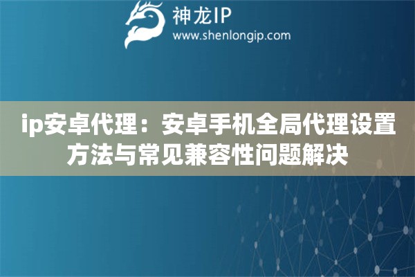 ip安卓代理：安卓手機全局代理設(shè)置方法與常見兼容性問題解決