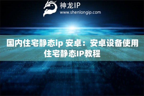 國內(nèi)住宅靜態(tài)ip 安卓：安卓設(shè)備使用住宅靜態(tài)IP教程