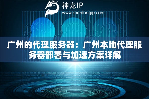 廣州的代理服務器：廣州本地代理服務器部署與加速方案詳解