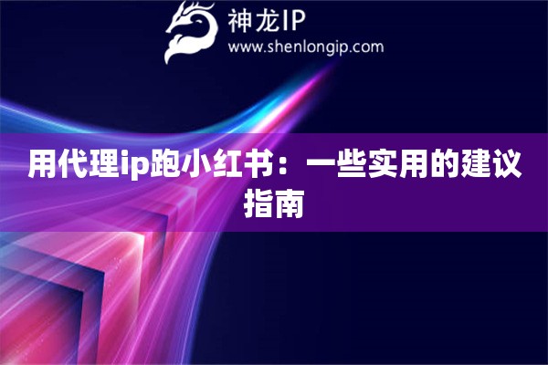 用代理ip跑小紅書：一些實(shí)用的建議指南