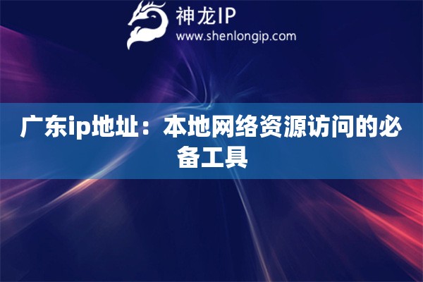 廣東ip地址：本地網(wǎng)絡資源訪問的必備工具