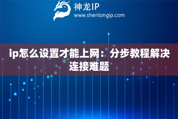 ip怎么設(shè)置才能上網(wǎng)：分步教程解決連接難題
