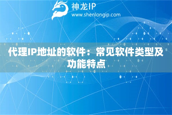 代理IP地址的軟件：常見軟件類型及功能特點(diǎn)