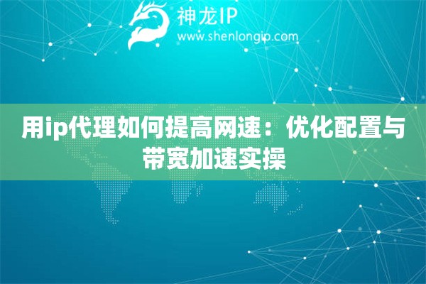 用ip代理如何提高網(wǎng)速：優(yōu)化配置與帶寬加速實操