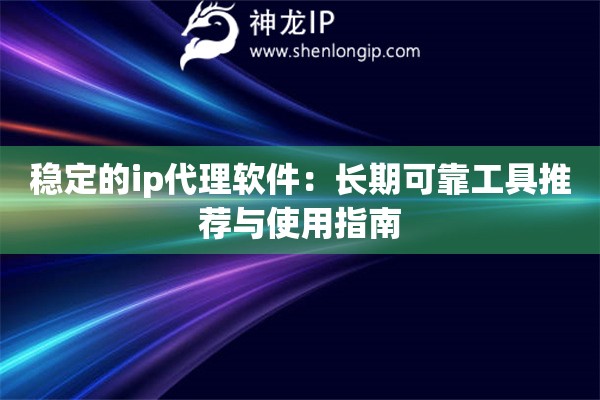 穩(wěn)定的ip代理軟件：長(zhǎng)期可靠工具推薦與使用指南