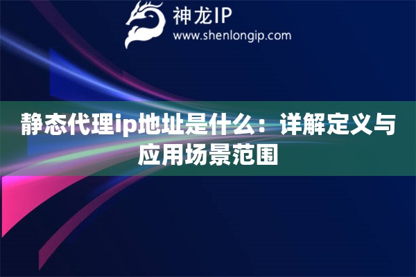 靜態(tài)代理ip地址是什么：詳解定義與應用場景范圍