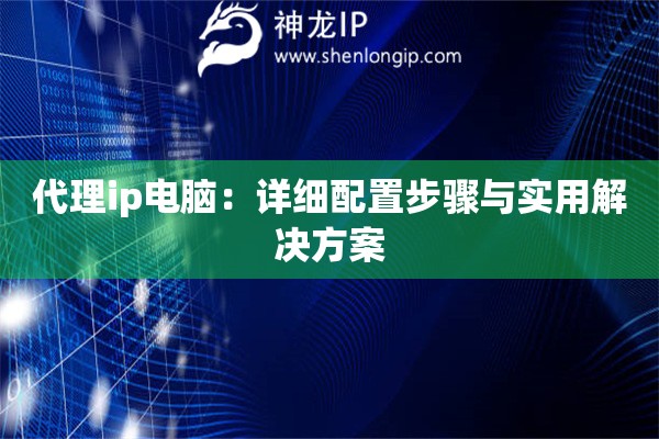 代理ip電腦：詳細配置步驟與實用解決方案