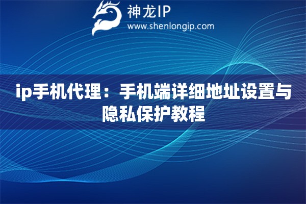 ip手機代理：手機端詳細地址設置與隱私保護教程