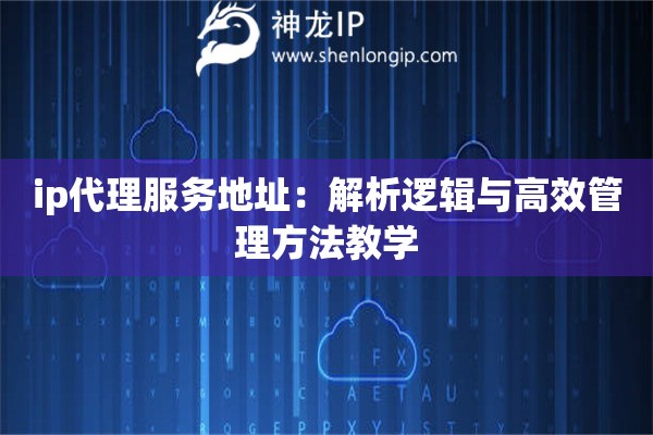 ip代理服務(wù)地址：解析邏輯與高效管理方法教學(xué)