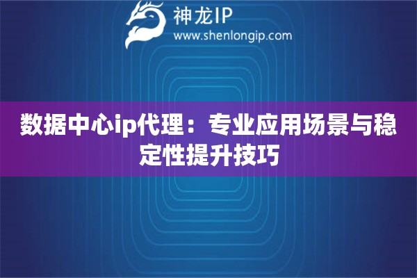 數(shù)據(jù)中心ip代理：專業(yè)應(yīng)用場景與穩(wěn)定性提升技巧