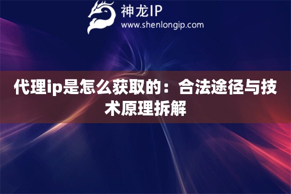 代理ip是怎么獲取的：合法途徑與技術(shù)原理拆解