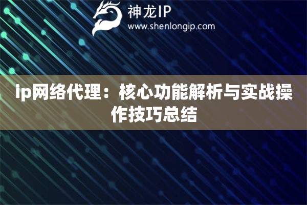 ip網(wǎng)絡(luò)代理：核心功能解析與實戰(zhàn)操作技巧總結(jié)