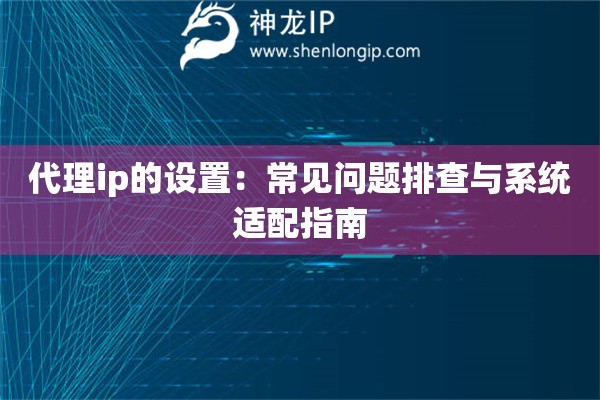 代理ip的設(shè)置：常見問題排查與系統(tǒng)適配指南