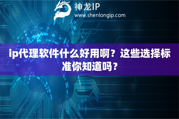 ip代理軟件什么好用??？這些選擇標(biāo)準(zhǔn)你知道嗎？