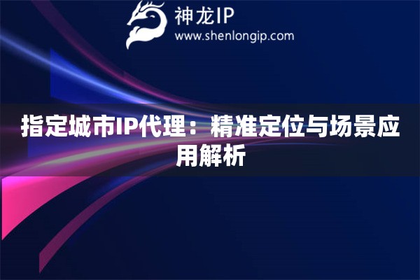 指定城市IP代理：精準定位與場景應用解析