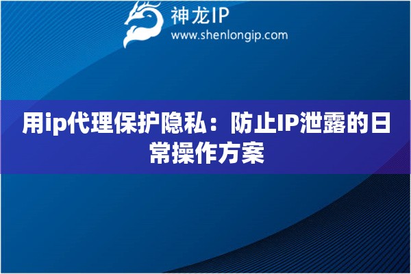 用ip代理保護(hù)隱私：防止IP泄露的日常操作方案