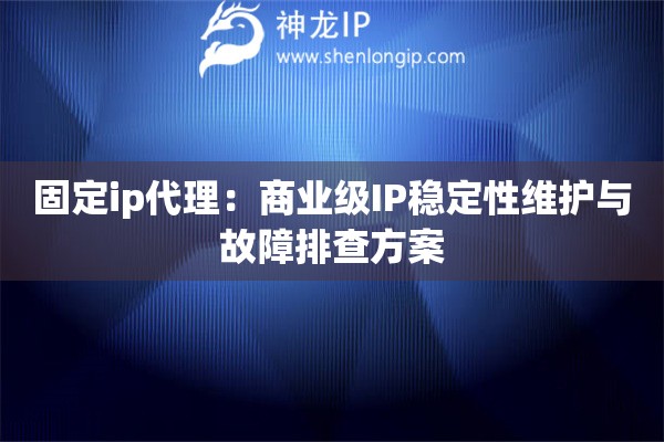 固定ip代理：商業(yè)級IP穩(wěn)定性維護(hù)與故障排查方案